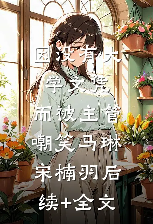 因没有大学文凭，而被主管嘲笑马琳宋楠羽后续+全文