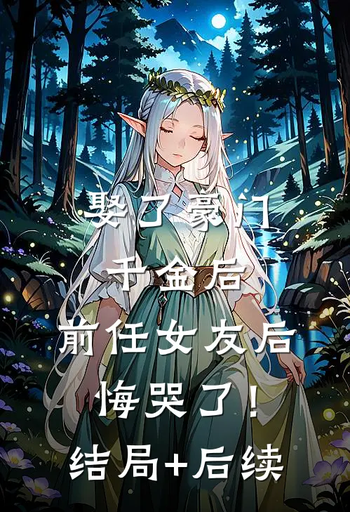 娶了豪门千金后，前任女友后悔哭了！结局+后续