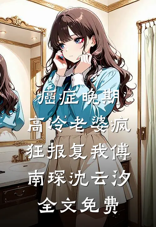 癌症晚期，高冷老婆疯狂报复我傅南琛沈云汐全文免费