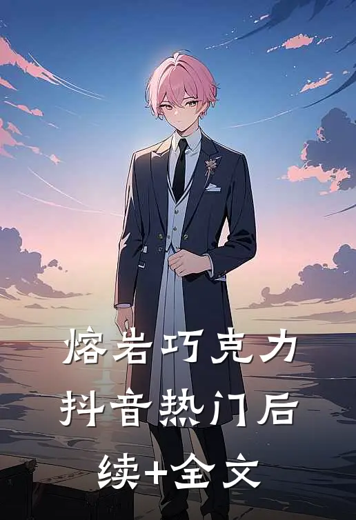 熔岩巧克力抖音热门后续+全文