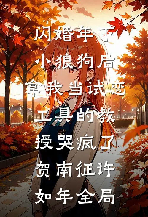 闪婚年下小狼狗后，拿我当试恋工具的教授哭疯了。贺南征许如年全局
