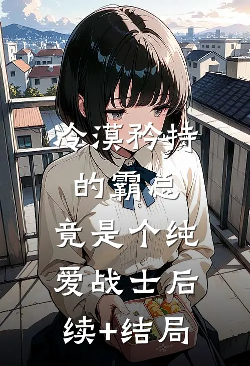 冷漠矜持的霸总，竟是个纯爱战士后续+结局