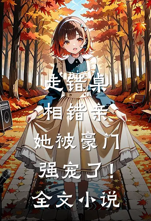 走错桌，相错亲，她被豪门强宠了！全文小说