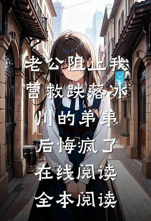 老公阻止我营救跌落冰川的弟弟后悔疯了在线阅读全本阅读