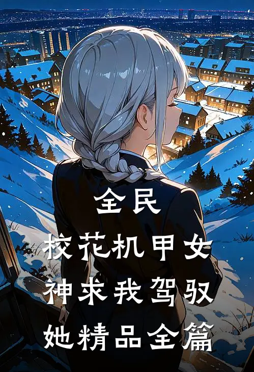 全民：校花机甲女神求我驾驭她精品全篇