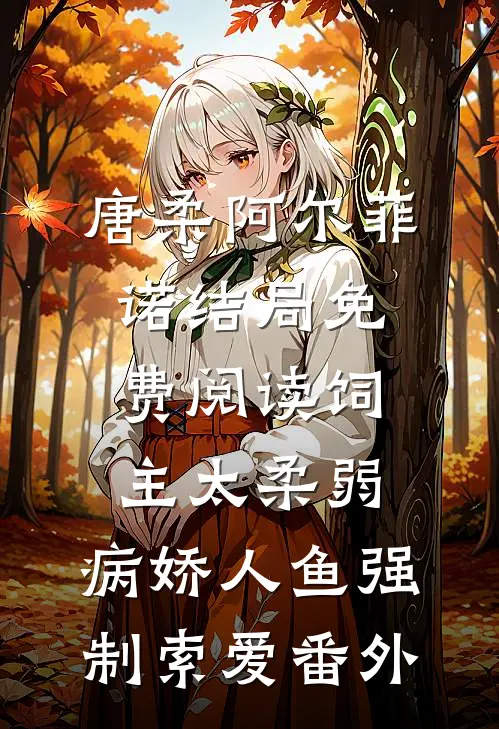 唐柔阿尔菲诺结局免费阅读饲主太柔弱，病娇人鱼强制索爱番外