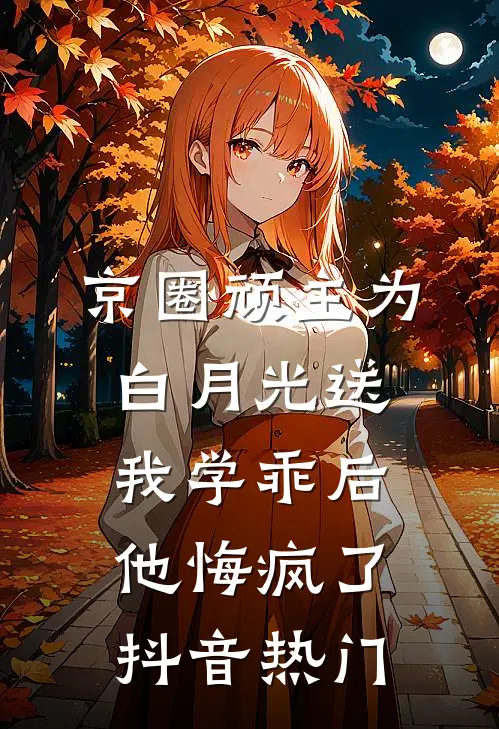 京圈顽主为白月光送我学乖后，他悔疯了抖音热门