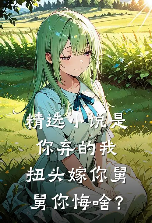 精选小说是你弃的我，扭头嫁你舅舅你悔啥？