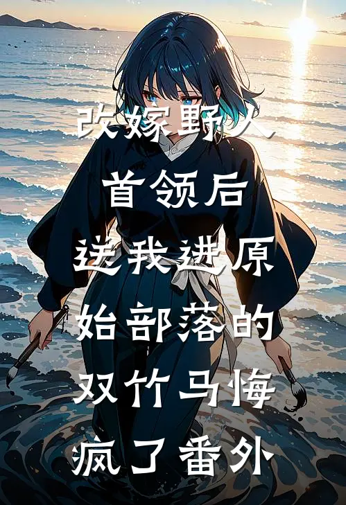 改嫁野人首领后，送我进原始部落的双竹马悔疯了番外