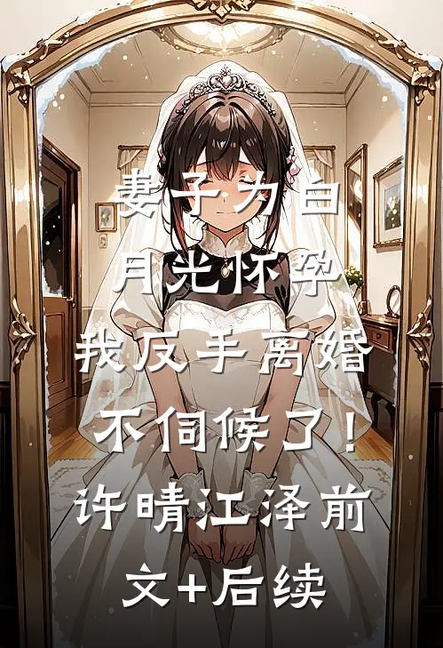 妻子为白月光怀孕，我反手离婚不伺候了！许晴江泽前文+后续