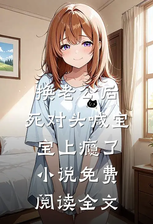 换老公后，死对头喊宝宝上瘾了小说免费阅读全文
