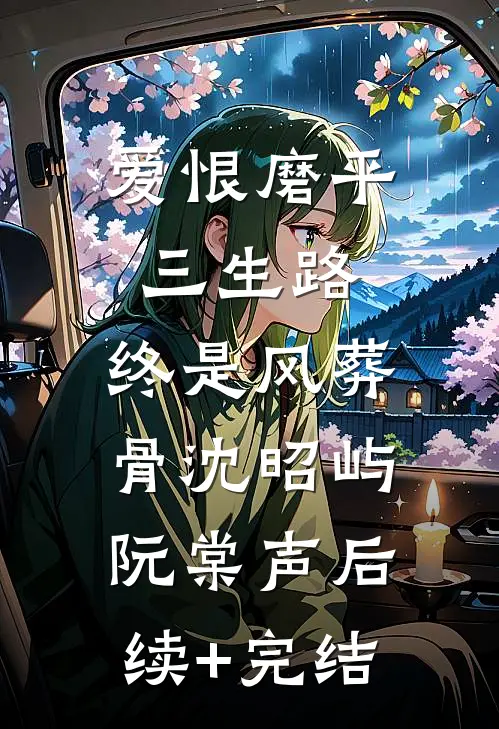 爱恨磨平三生路，终是风葬骨沈昭屿阮棠声后续+完结