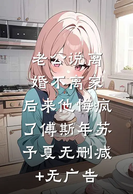 老公说离婚不离家，后来他悔疯了傅斯年苏予夏无删减+无广告