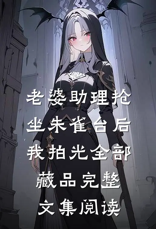 老婆助理抢坐朱雀台后，我拍光全部藏品完整文集阅读