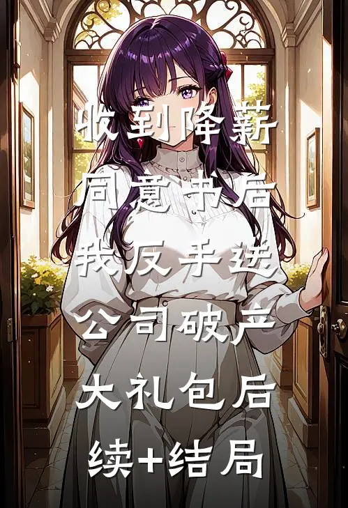 收到降薪同意书后，我反手送公司破产大礼包后续+结局