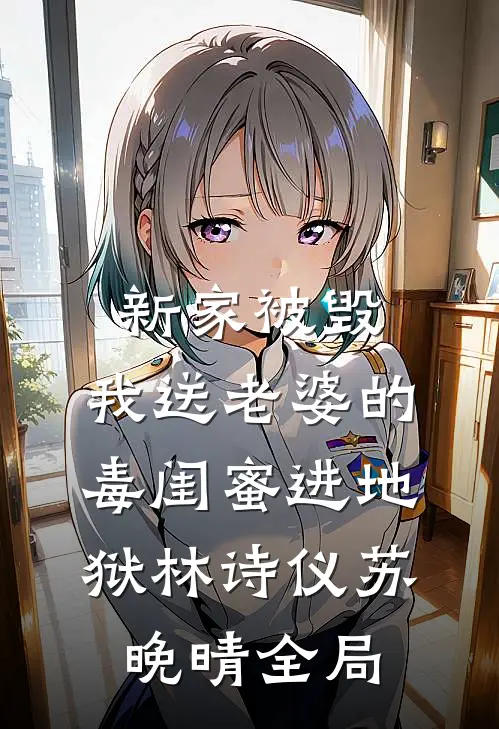 新家被毁，我送老婆的毒闺蜜进地狱林诗仪苏晚晴全局