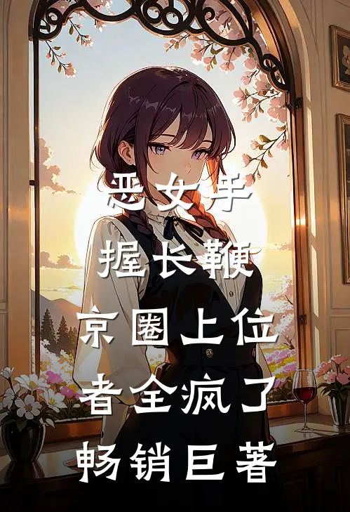 恶女手握长鞭，京圈上位者全疯了畅销巨著