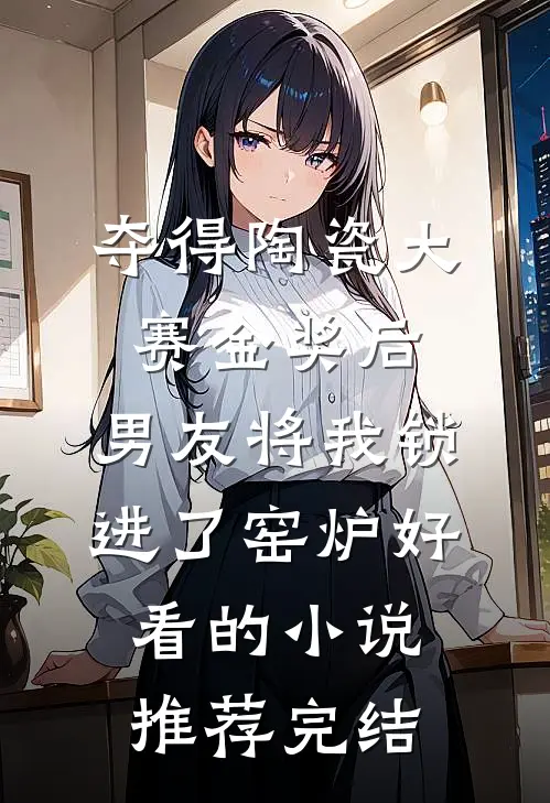 夺得陶瓷大赛金奖后，男友将我锁进了窑炉好看的小说推荐完结