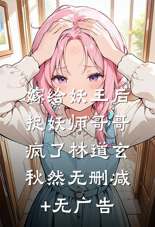 嫁给妖王后，捉妖师哥哥疯了林道玄秋然无删减+无广告