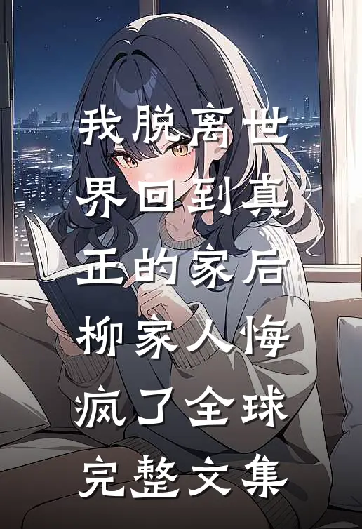 我脱离世界回到真正的家后，柳家人悔疯了全球完整文集