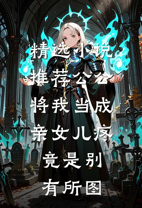 精选小说推荐公公将我当成亲女儿疼，竟是别有所图
