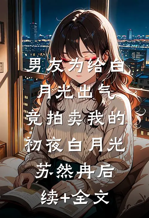 男友为给白月光出气，竟拍卖我的初夜白月光苏然冉后续+全文