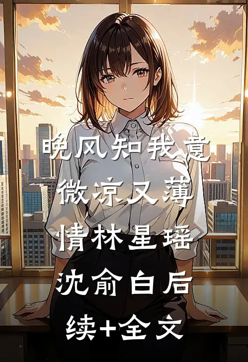 晚风知我意，微凉又薄情林星瑶沈俞白后续+全文