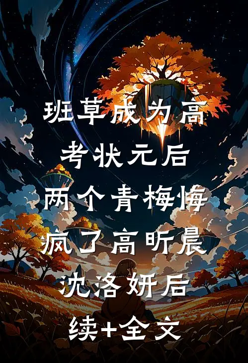 班草成为高考状元后，两个青梅悔疯了高昕晨沈洛妍后续+全文