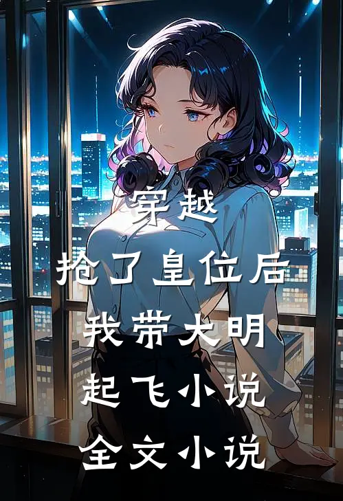 穿越：抢了皇位后，我带大明起飞小说全文小说