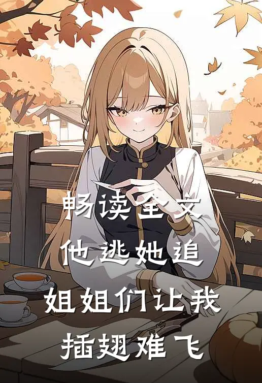 畅读全文他逃她追，姐姐们让我插翅难飞