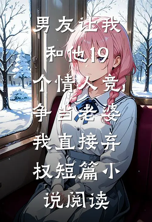 男友让我和他19个情人竞争当老婆，我直接弃权短篇小说阅读