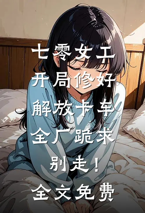 七零女工：开局修好解放卡车，全厂跪求别走！全文免费