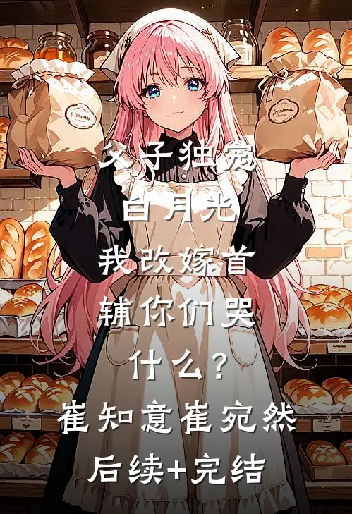 父子独宠白月光，我改嫁首辅你们哭什么？崔知意崔宛然后续+完结