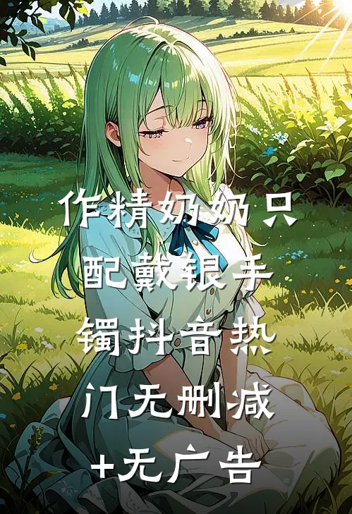 作精奶奶只配戴银手镯抖音热门无删减+无广告
