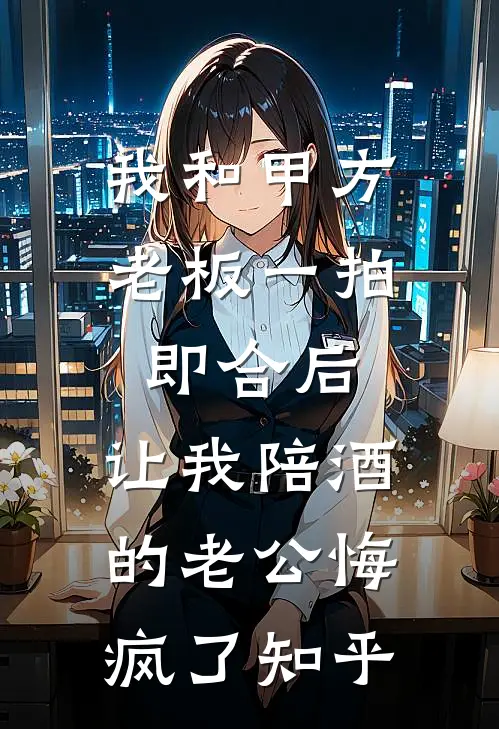 我和甲方老板一拍即合后，让我陪酒的老公悔疯了知乎