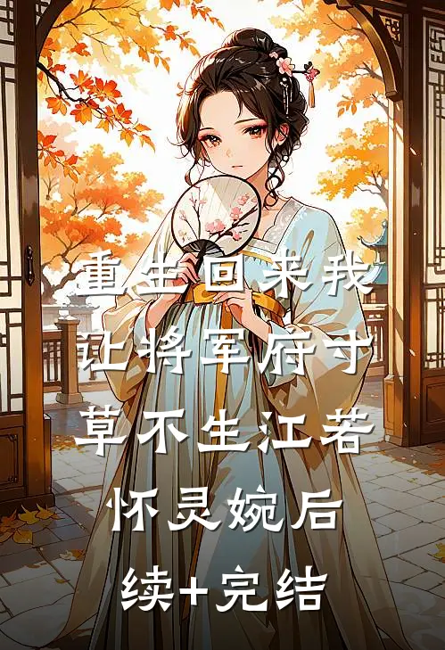 重生回来我让将军府寸草不生江若怀灵婉后续+完结