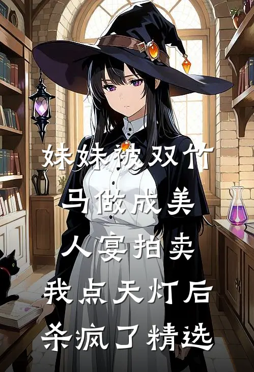 妹妹被双竹马做成美人宴拍卖，我点天灯后杀疯了精选