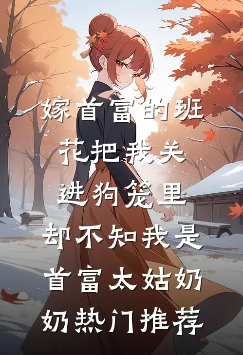 嫁首富的班花把我关进狗笼里，却不知我是首富太姑奶奶热门推荐