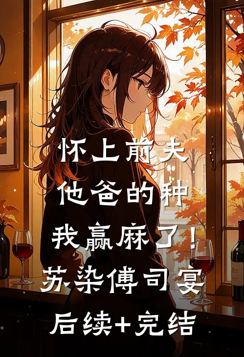怀上前夫他爸的种：我赢麻了！苏染傅司宴后续+完结
