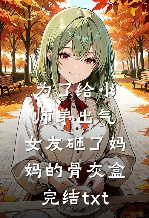 为了给小师弟出气，女友砸了妈妈的骨灰盒完结txt