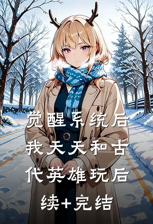 觉醒系统后，我天天和古代英雄玩后续+完结