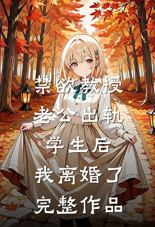 禁欲教授老公出轨学生后，我离婚了完整作品