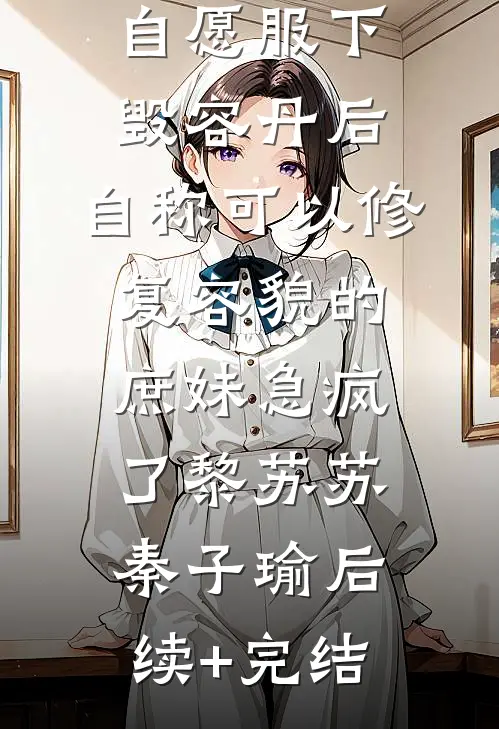 自愿服下毁容丹后，自称可以修复容貌的庶妹急疯了黎苏苏秦子瑜后续+完结