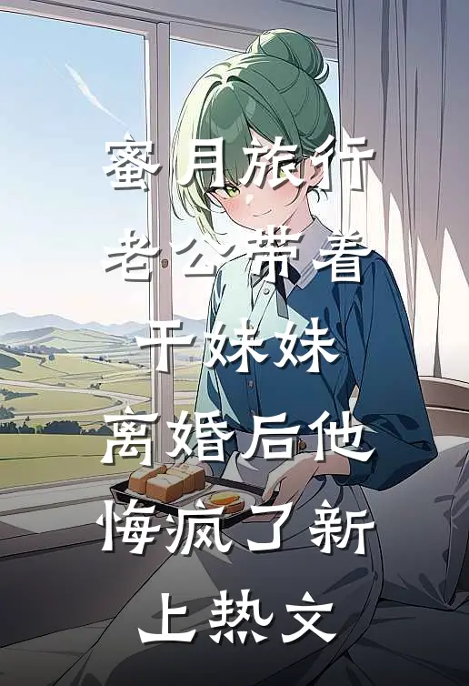 蜜月旅行老公带着干妹妹，离婚后他悔疯了新上热文