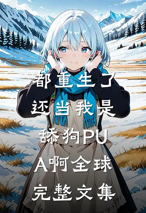都重生了，还当我是舔狗PUA啊全球完整文集