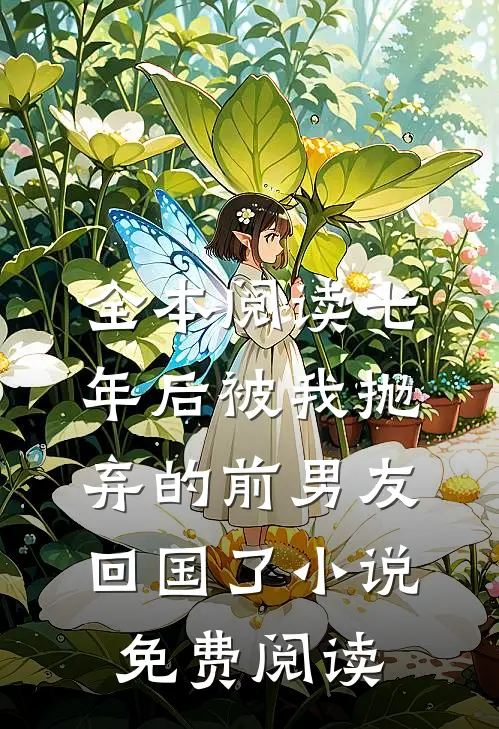 全本阅读七年后被我抛弃的前男友回国了小说免费阅读