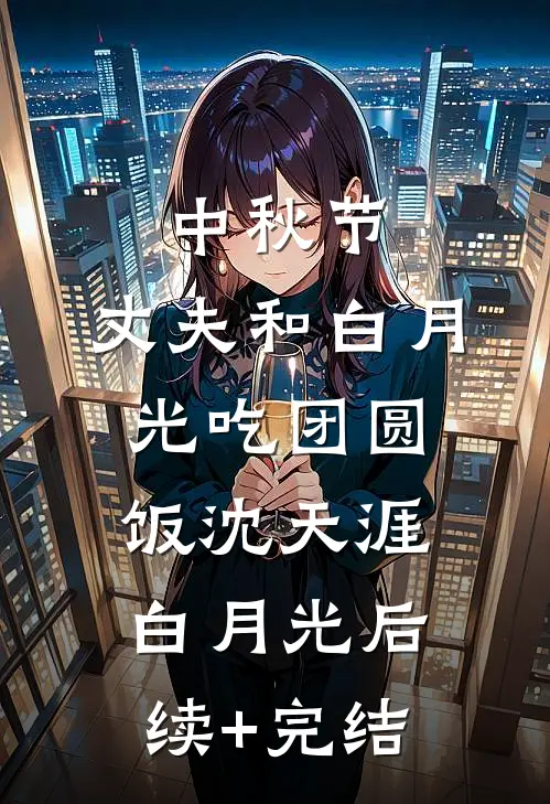 中秋节，丈夫和白月光吃团圆饭沈天涯白月光后续+完结
