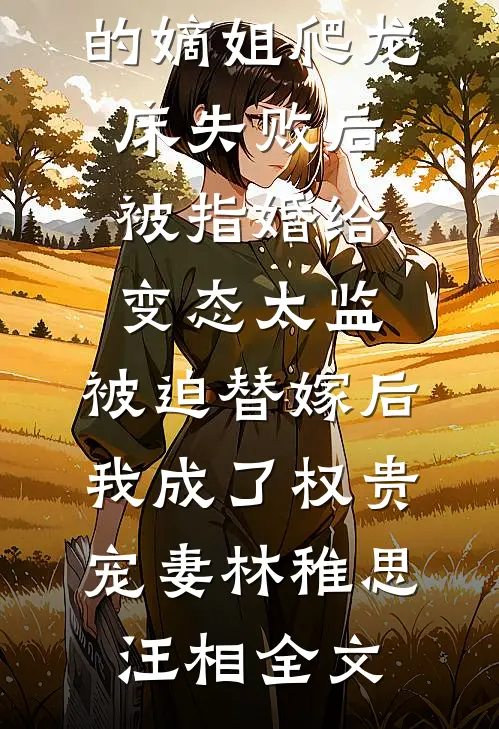 爱攀附权贵的嫡姐爬龙床失败后被指婚给变态太监，被迫替嫁后，我成了权贵宠妻林稚思汪相全文