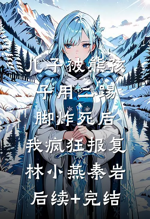 儿子被熊孩子用二踢脚炸死后，我疯狂报复林小燕秦岩后续+完结