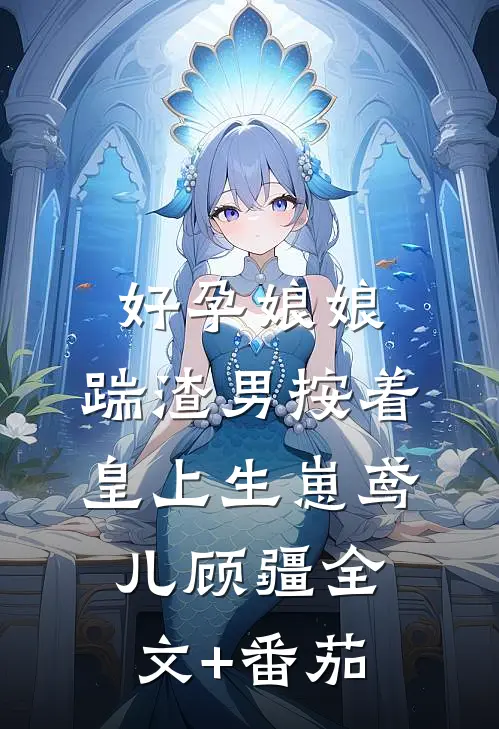 好孕娘娘，踹渣男按着皇上生崽鸢儿顾疆全文+番茄